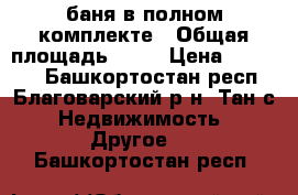 баня в полном комплекте › Общая площадь ­ 15 › Цена ­ 25 000 - Башкортостан респ., Благоварский р-н, Тан с. Недвижимость » Другое   . Башкортостан респ.